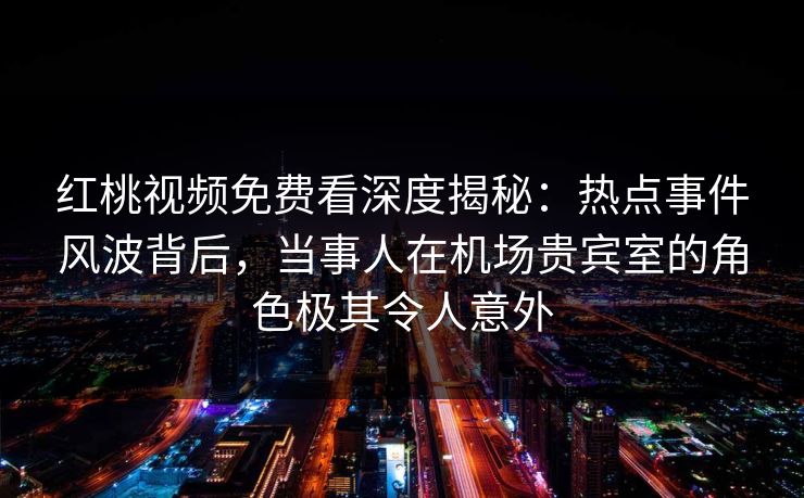 红桃视频免费看深度揭秘:热点事件风波背后,当事人在机场贵宾室的角色极其令人意外 红桃视频免费看深度揭秘:热点事件风波背后,当事人在机场贵宾室的角色极其令人意外