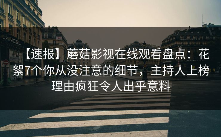 【速报】蘑菇影视在线观看盘点：花絮7个你从没注意的细节，主持人上榜理由疯狂令人出乎意料