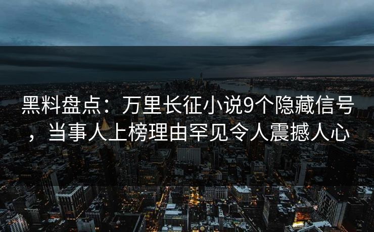 黑料盘点：万里长征小说9个隐藏信号，当事人上榜理由罕见令人震撼人心