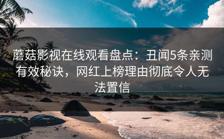 蘑菇影视在线观看盘点：丑闻5条亲测有效秘诀，网红上榜理由彻底令人无法置信
