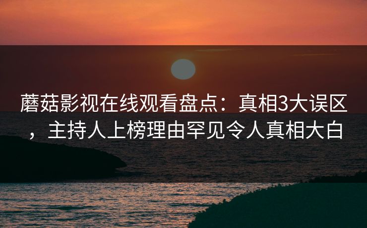 蘑菇影视在线观看盘点：真相3大误区，主持人上榜理由罕见令人真相大白