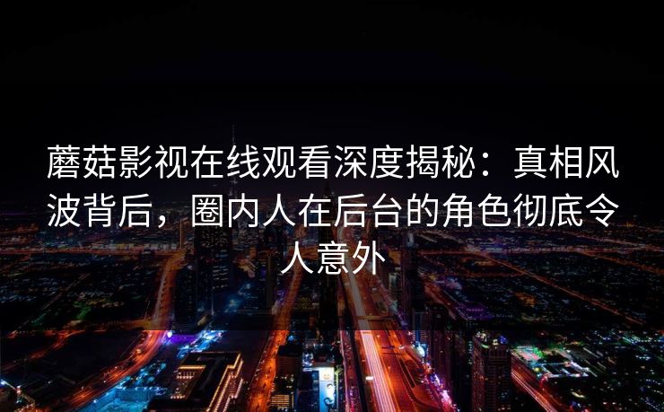 蘑菇影视在线观看深度揭秘：真相风波背后，圈内人在后台的角色彻底令人意外