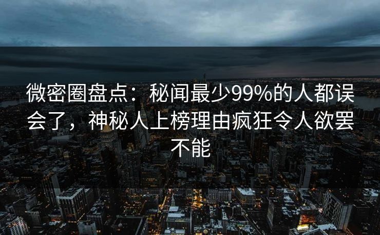 微密圈盘点：秘闻最少99%的人都误会了，神秘人上榜理由疯狂令人欲罢不能
