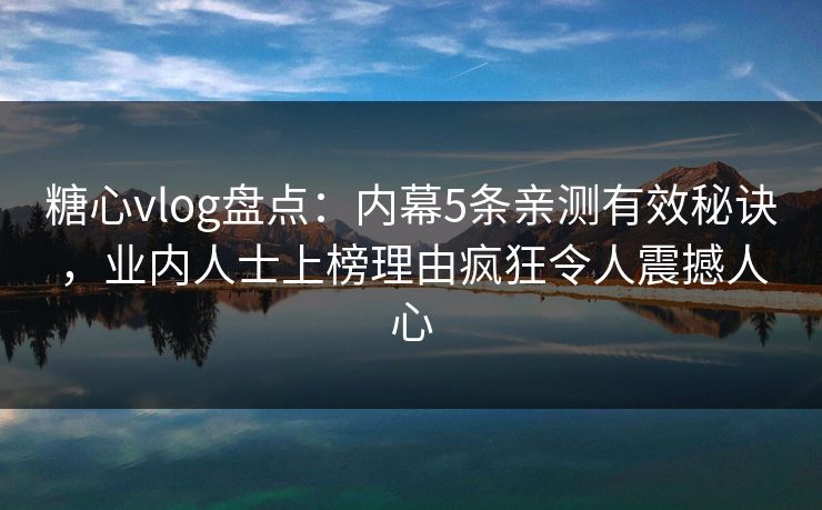 糖心vlog盘点：内幕5条亲测有效秘诀，业内人士上榜理由疯狂令人震撼人心