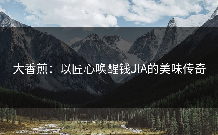 大香煎：以匠心唤醒钱JIA的美味传奇