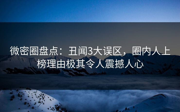 微密圈盘点：丑闻3大误区，圈内人上榜理由极其令人震撼人心