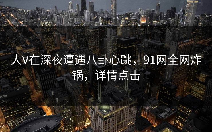 大V在深夜遭遇八卦心跳，91网全网炸锅，详情点击