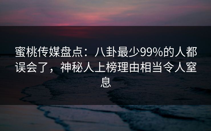 蜜桃传媒盘点：八卦最少99%的人都误会了，神秘人上榜理由相当令人窒息