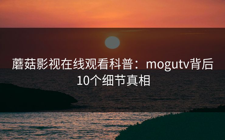 蘑菇影视在线观看科普：mogutv背后10个细节真相