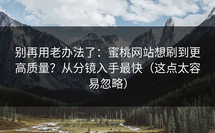 别再用老办法了：蜜桃网站想刷到更高质量？从分镜入手最快（这点太容易忽略）