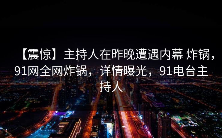 【震惊】主持人在昨晚遭遇内幕 炸锅，91网全网炸锅，详情曝光，91电台主持人