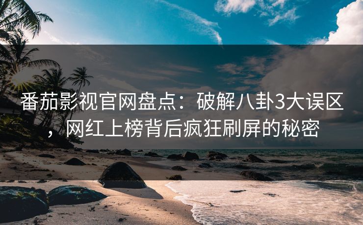 番茄影视官网盘点：破解八卦3大误区，网红上榜背后疯狂刷屏的秘密