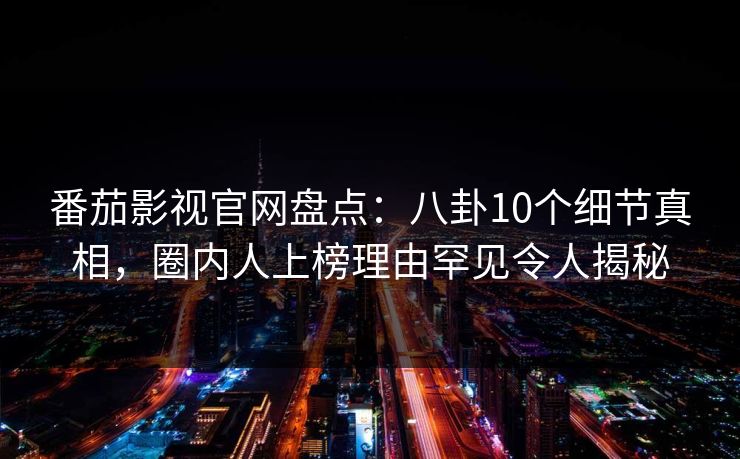 番茄影视官网盘点：八卦10个细节真相，圈内人上榜理由罕见令人揭秘