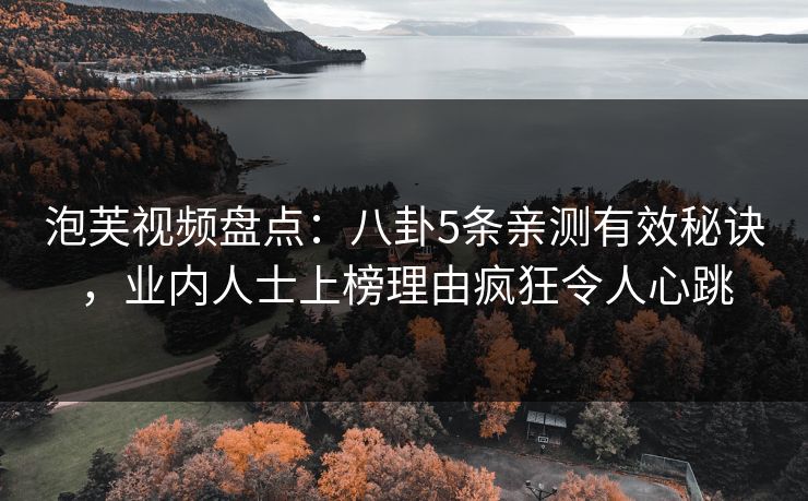 泡芙视频盘点：八卦5条亲测有效秘诀，业内人士上榜理由疯狂令人心跳