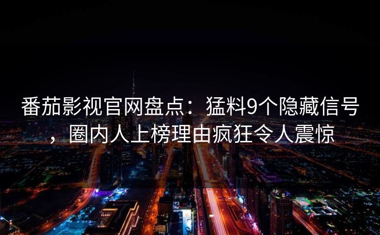 番茄影视官网盘点：猛料9个隐藏信号，圈内人上榜理由疯狂令人震惊