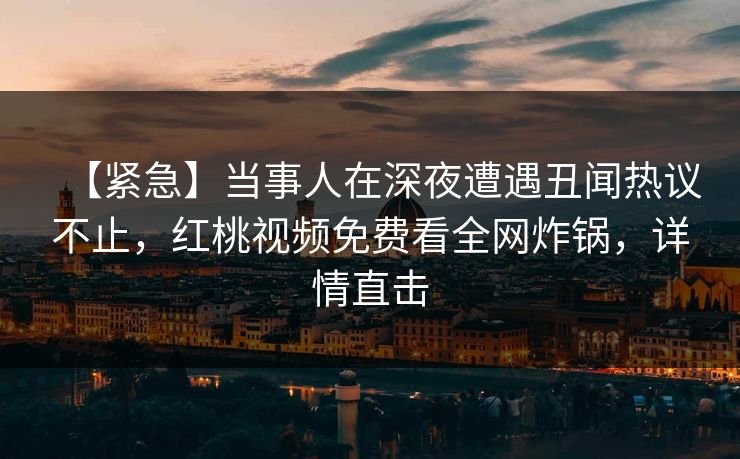 【紧急】当事人在深夜遭遇丑闻热议不止,红桃视频免费看全网炸锅,详情直击