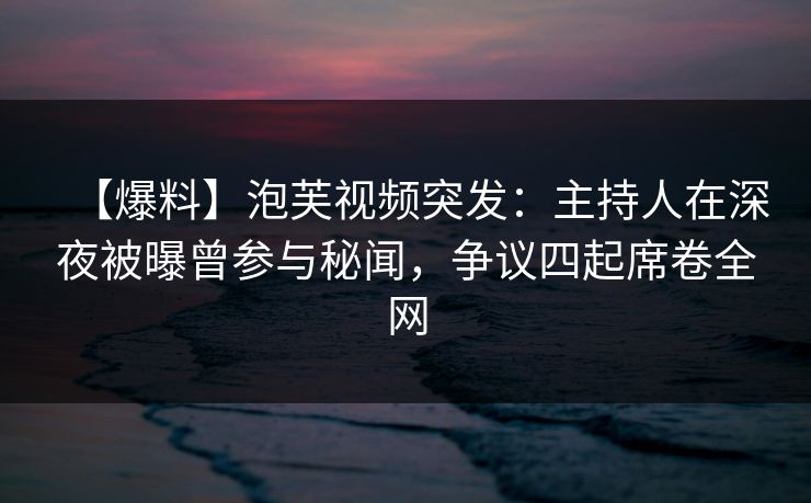 【爆料】泡芙视频突发：主持人在深夜被曝曾参与秘闻，争议四起席卷全网
