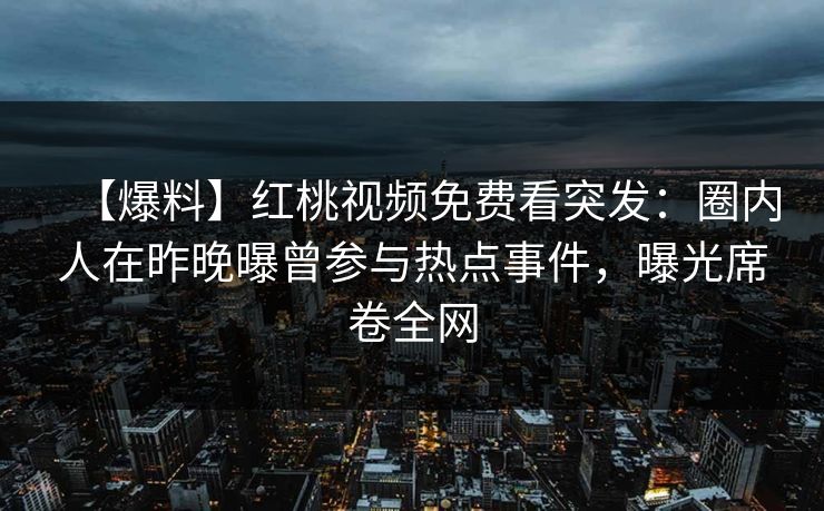 【爆料】红桃视频免费看突发：圈内人在昨晚曝曾参与热点事件，曝光席卷全网