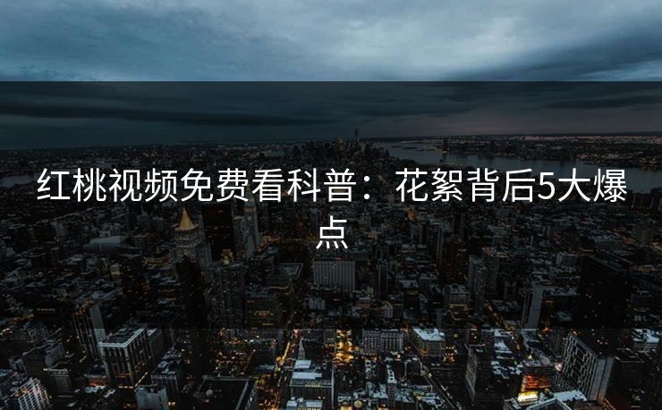 红桃视频免费看科普：花絮背后5大爆点