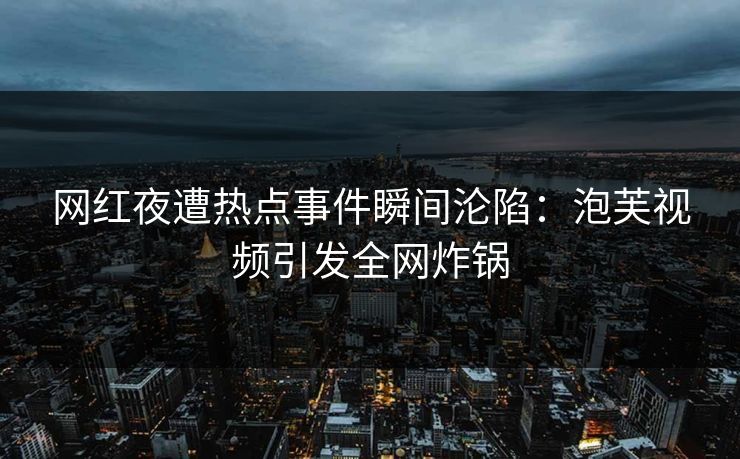 网红夜遭热点事件瞬间沦陷：泡芙视频引发全网炸锅
