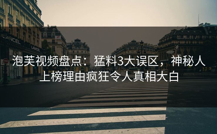泡芙视频盘点:猛料3大误区,神秘人上榜理由疯狂令人真相大白