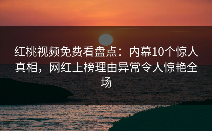 红桃视频免费看盘点：内幕10个惊人真相，网红上榜理由异常令人惊艳全场