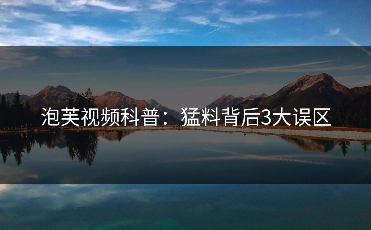 泡芙视频科普:猛料背后3大误区