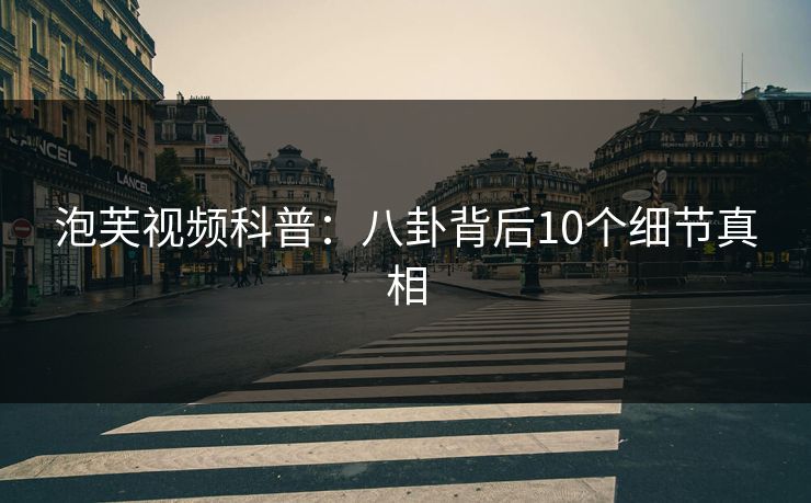 泡芙视频科普:八卦背后10个细节真相