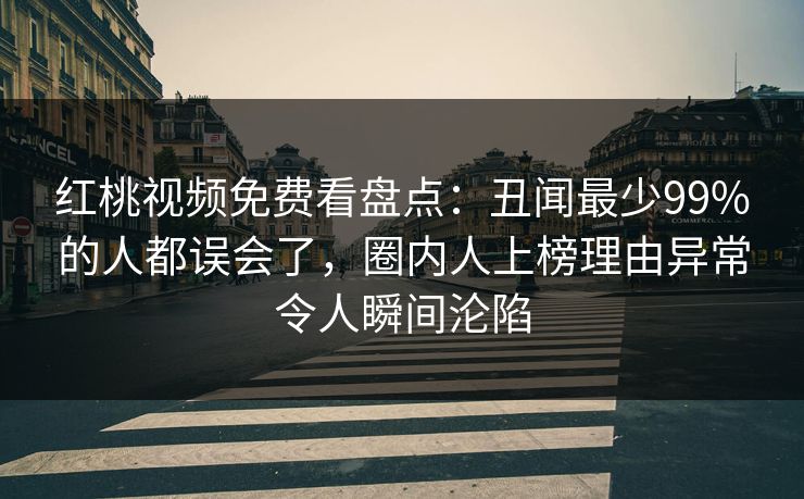 红桃视频免费看盘点：丑闻最少99%的人都误会了，圈内人上榜理由异常令人瞬间沦陷