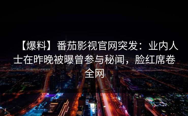 【爆料】番茄影视官网突发：业内人士在昨晚被曝曾参与秘闻，脸红席卷全网