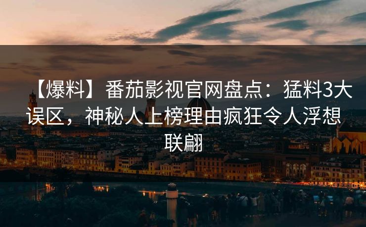 【爆料】番茄影视官网盘点：猛料3大误区，神秘人上榜理由疯狂令人浮想联翩