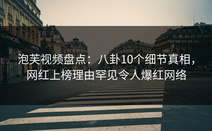 泡芙视频盘点:八卦10个细节真相,网红上榜理由罕见令人爆红网络