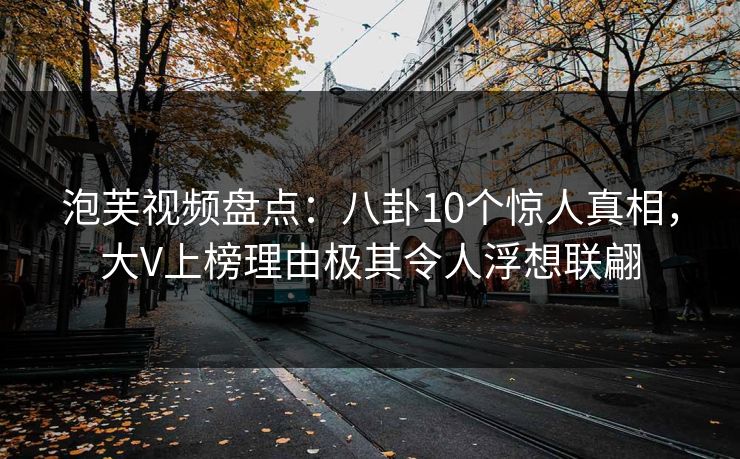 泡芙视频盘点:八卦10个惊人真相,大V上榜理由极其令人浮想联翩