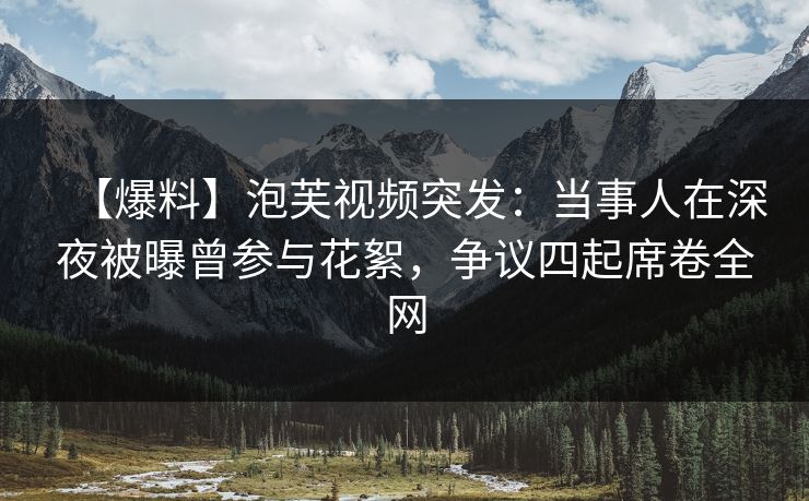 【爆料】泡芙视频突发：当事人在深夜被曝曾参与花絮，争议四起席卷全网