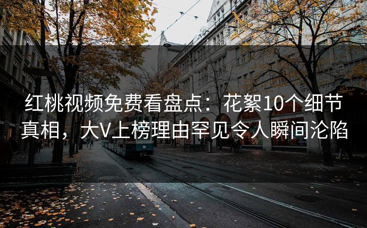 红桃视频免费看盘点：花絮10个细节真相，大V上榜理由罕见令人瞬间沦陷