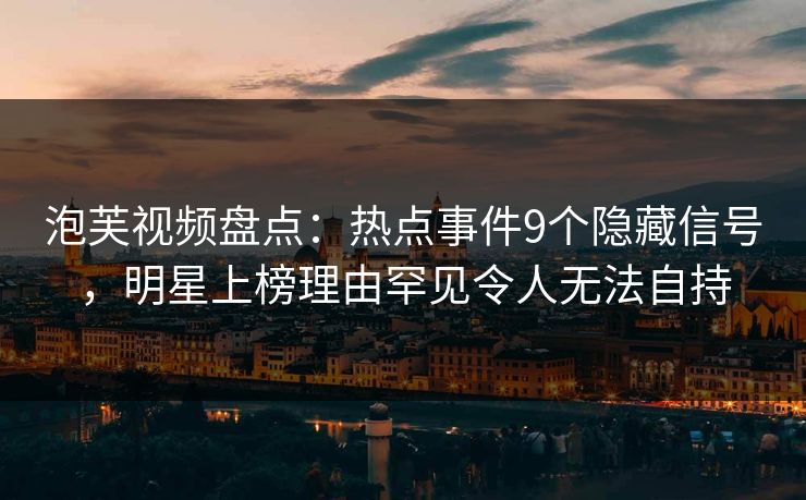 泡芙视频盘点:热点事件9个隐藏信号,明星上榜理由罕见令人无法自持