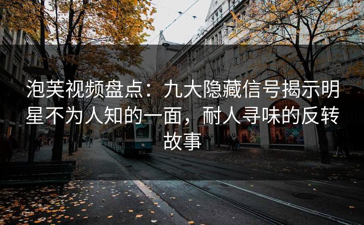 泡芙视频盘点:九大隐藏信号揭示明星不为人知的一面,耐人寻味的反转故事