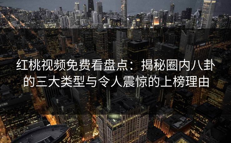 红桃视频免费看盘点：揭秘圈内八卦的三大类型与令人震惊的上榜理由