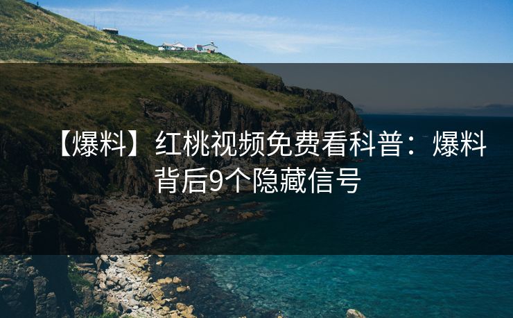 【爆料】红桃视频免费看科普：爆料背后9个隐藏信号