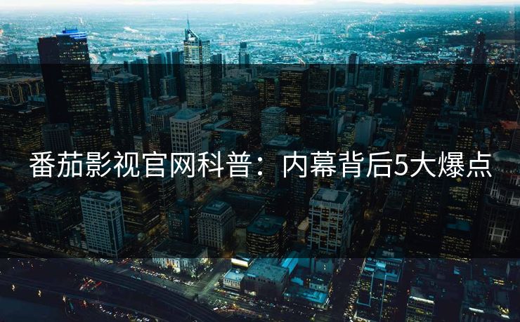 番茄影视官网科普：内幕背后5大爆点