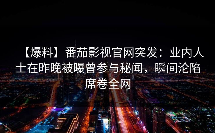 【爆料】番茄影视官网突发：业内人士在昨晚被曝曾参与秘闻，瞬间沦陷席卷全网