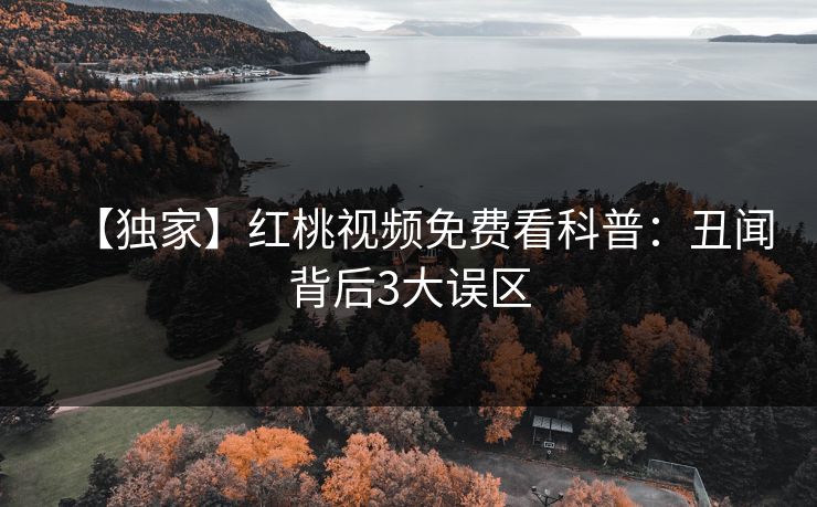 【独家】红桃视频免费看科普:丑闻背后3大误区