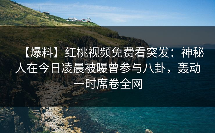 【爆料】红桃视频免费看突发：神秘人在今日凌晨被曝曾参与八卦，轰动一时席卷全网