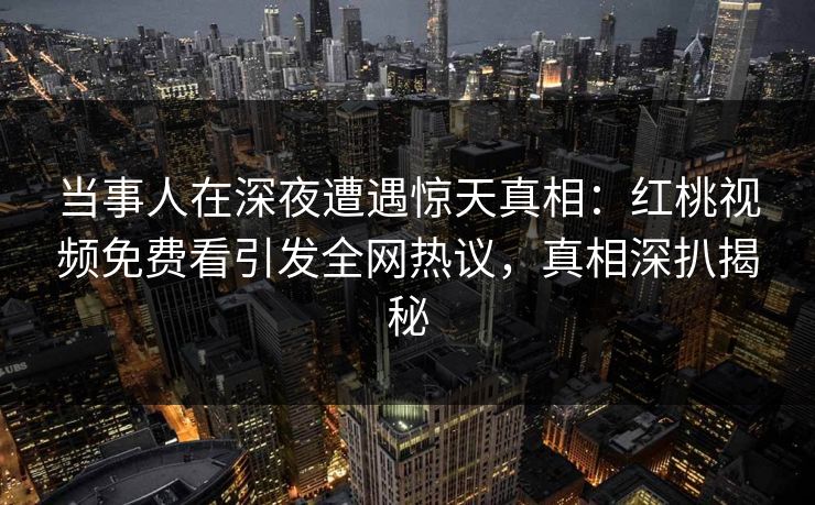 当事人在深夜遭遇惊天真相：红桃视频免费看引发全网热议，真相深扒揭秘