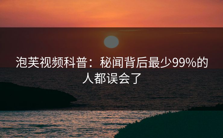 泡芙视频科普:秘闻背后最少99%的人都误会了