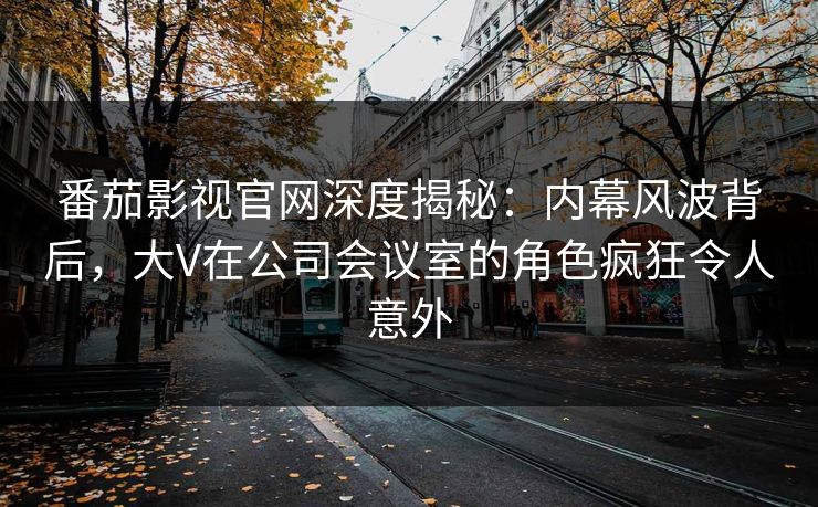 番茄影视官网深度揭秘:内幕风波背后,大V在公司会议室的角色疯狂令人意外