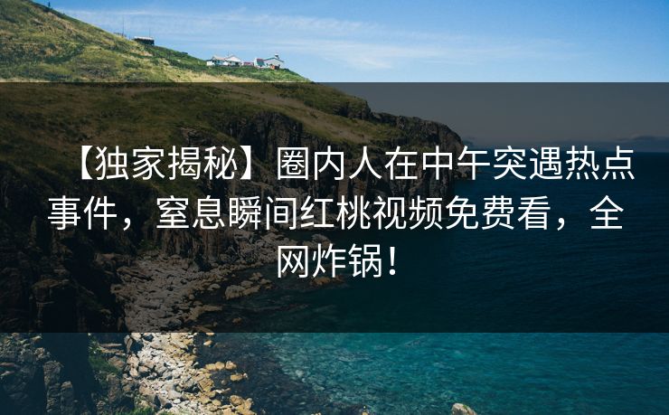 【独家揭秘】圈内人在中午突遇热点事件,窒息瞬间红桃视频免费看,全网炸锅!