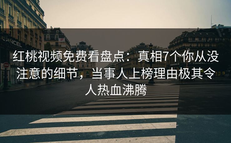 红桃视频免费看盘点：真相7个你从没注意的细节，当事人上榜理由极其令人热血沸腾