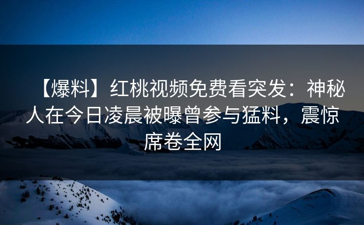 【爆料】红桃视频免费看突发：神秘人在今日凌晨被曝曾参与猛料，震惊席卷全网