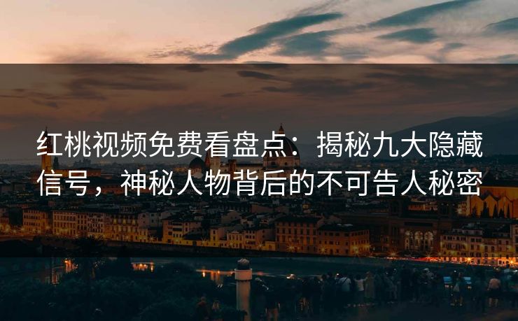 红桃视频免费看盘点：揭秘九大隐藏信号，神秘人物背后的不可告人秘密
